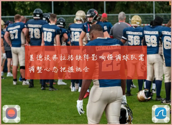基德谈弗拉格缺阵影响强调球队需调整心态把握机会