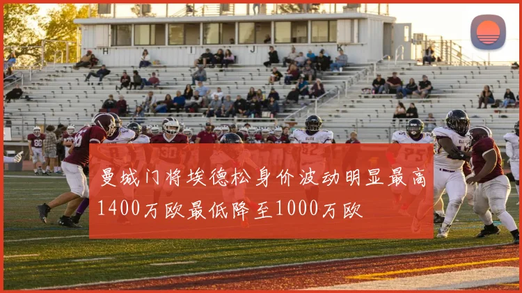 曼城门将埃德松身价波动明显最高1400万欧最低降至1000万欧