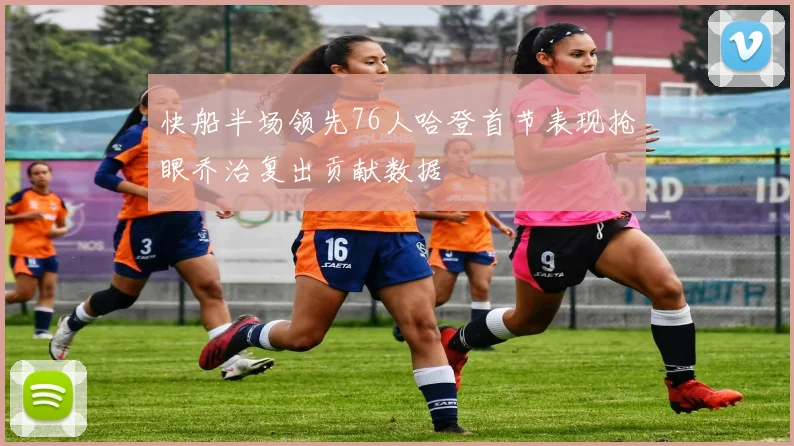 快船半场领先76人哈登首节表现抢眼乔治复出贡献数据