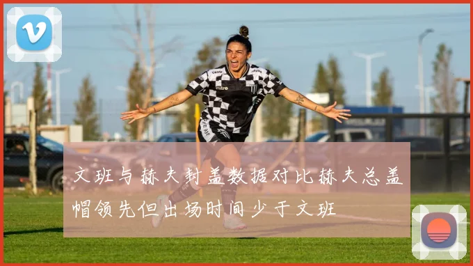 文班与赫夫封盖数据对比赫夫总盖帽领先但出场时间少于文班
