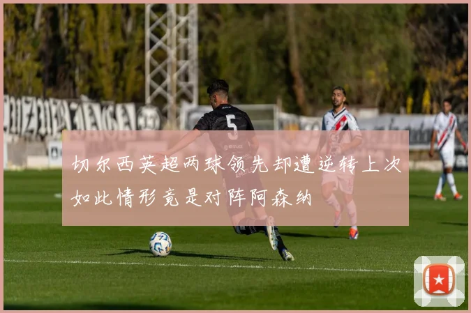 切尔西英超两球领先却遭逆转上次如此情形竟是对阵阿森纳