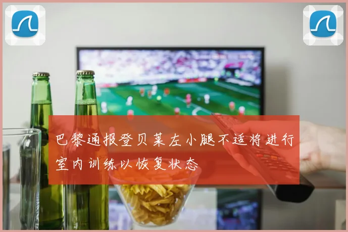 巴黎通报登贝莱左小腿不适将进行室内训练以恢复状态