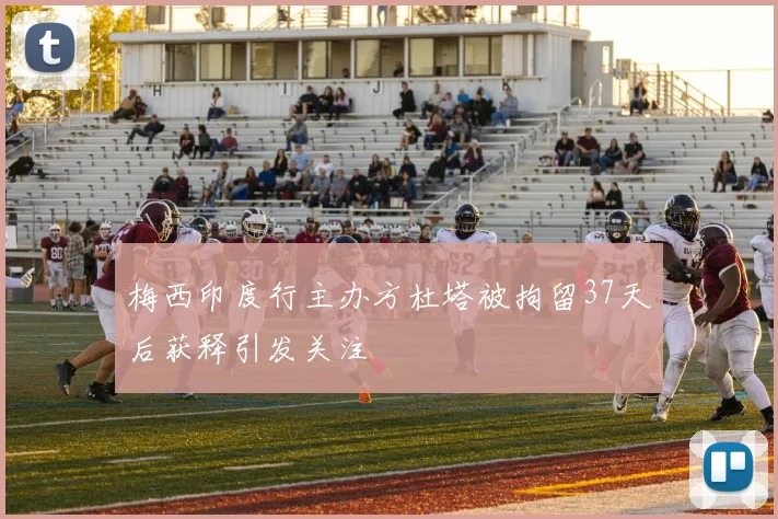 梅西印度行主办方杜塔被拘留37天后获释引发关注