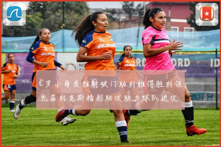 C罗小角度推射破门助利雅得胜利领先菲利克斯精彩助攻助力球队进攻