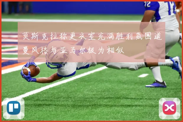 莫斯克拉称更衣室充满胜利氛围道曼风格与亚马尔极为相似