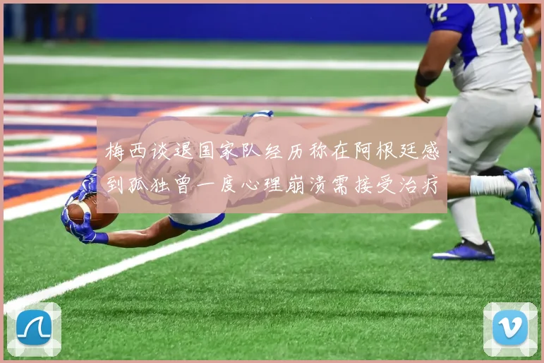 梅西谈退国家队经历称在阿根廷感到孤独曾一度心理崩溃需接受治疗