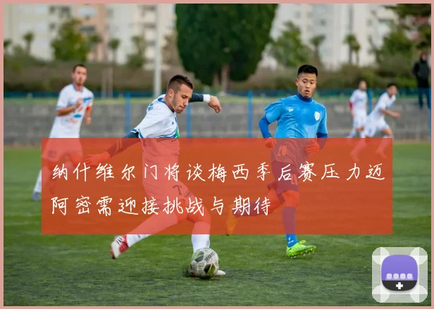 纳什维尔门将谈梅西季后赛压力迈阿密需迎接挑战与期待
