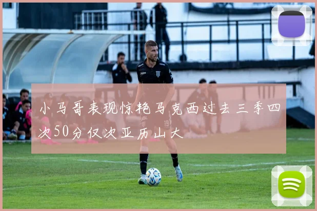 小马哥表现惊艳马克西过去三季四次50分仅次亚历山大