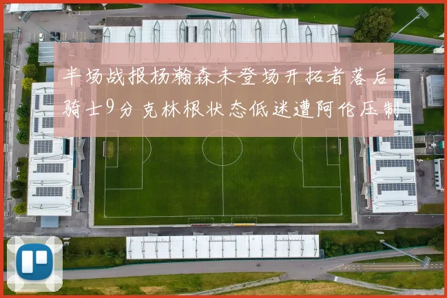 半场战报杨瀚森未登场开拓者落后骑士9分克林根状态低迷遭阿伦压制