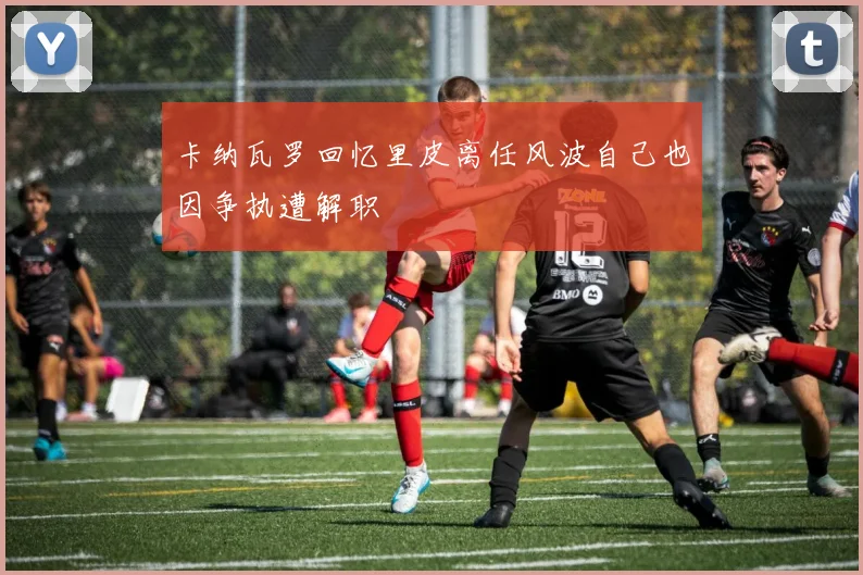 卡纳瓦罗回忆里皮离任风波自己也因争执遭解职
