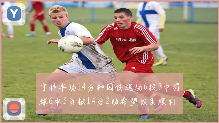 亨特半场14分钟因伤退场6投3中罚球6中5贡献14分2助希望恢复顺利