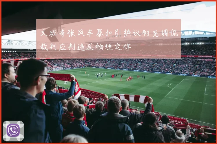 文班夸张风车暴扣引热议耐克调侃裁判应判违反物理定律