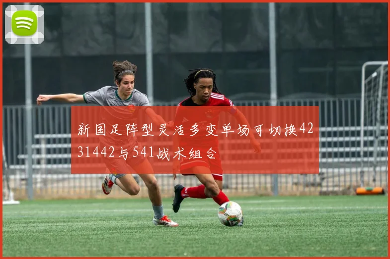 新国足阵型灵活多变单场可切换4231442与541战术组合