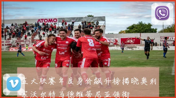 五大联赛年度身价飙升榜揭晓奥利塞沃尔特马德维蒂尼亚领衔