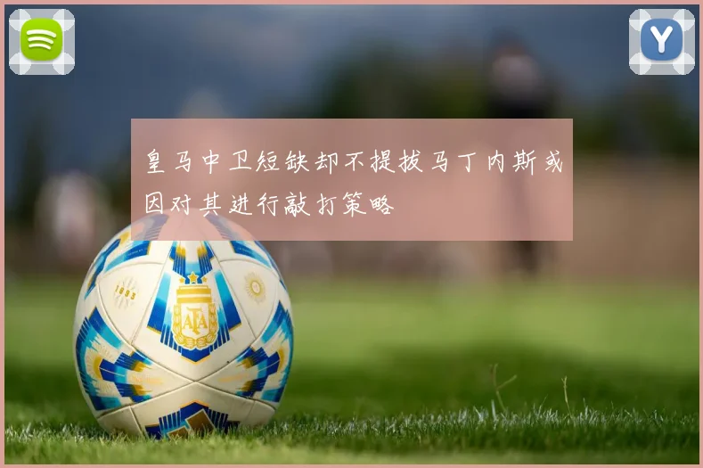 皇马中卫短缺却不提拔马丁内斯或因对其进行敲打策略