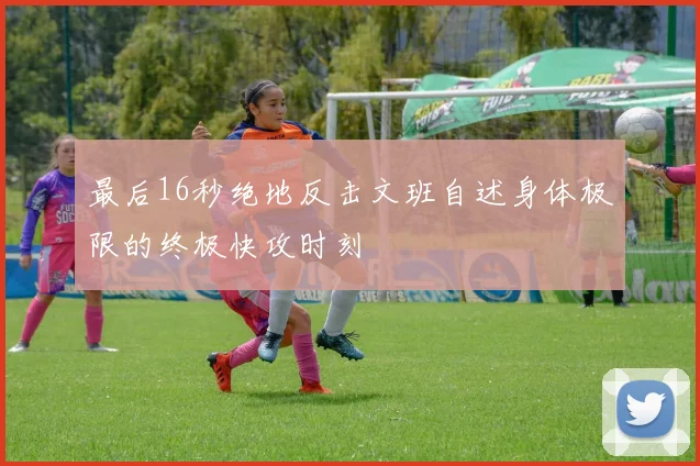 最后16秒绝地反击文班自述身体极限的终极快攻时刻