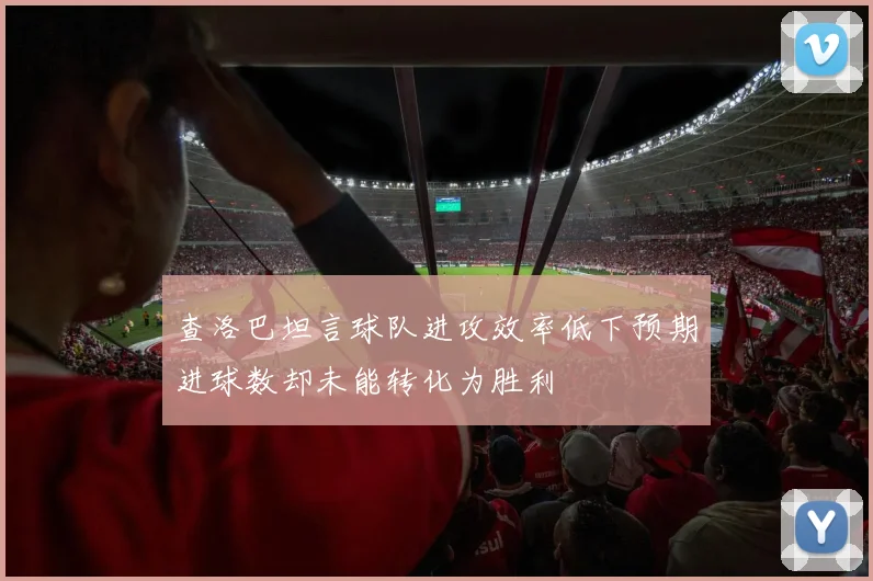 查洛巴坦言球队进攻效率低下预期进球数却未能转化为胜利
