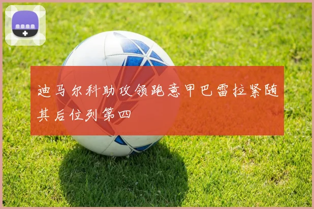 迪马尔科助攻领跑意甲巴雷拉紧随其后位列第四