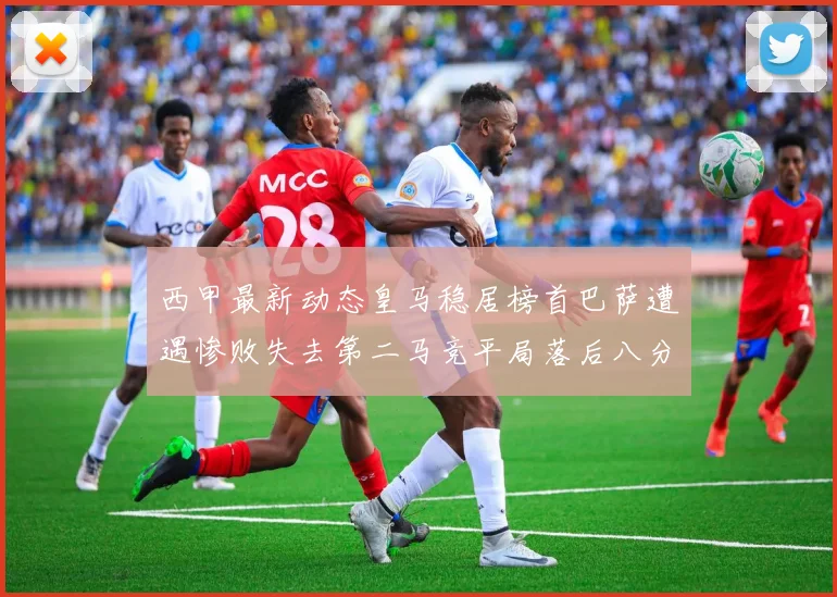 西甲最新动态皇马稳居榜首巴萨遭遇惨败失去第二马竞平局落后八分