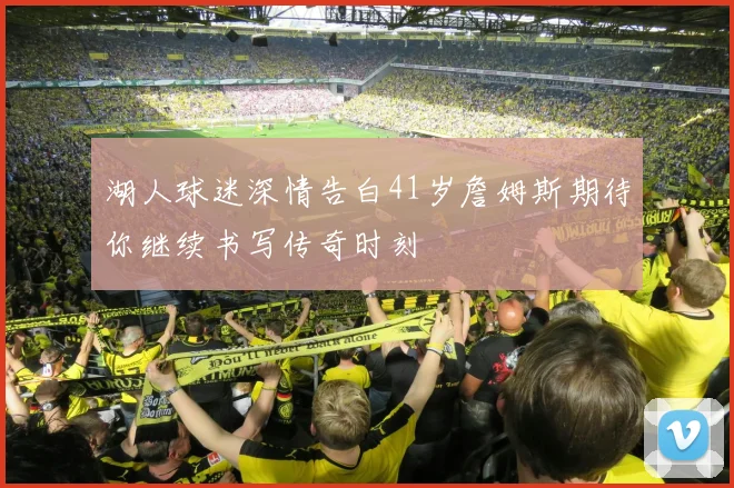 湖人球迷深情告白41岁詹姆斯期待你继续书写传奇时刻