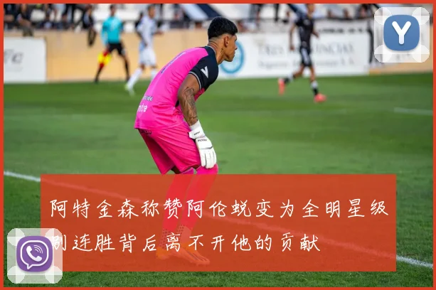 阿特金森称赞阿伦蜕变为全明星级别连胜背后离不开他的贡献