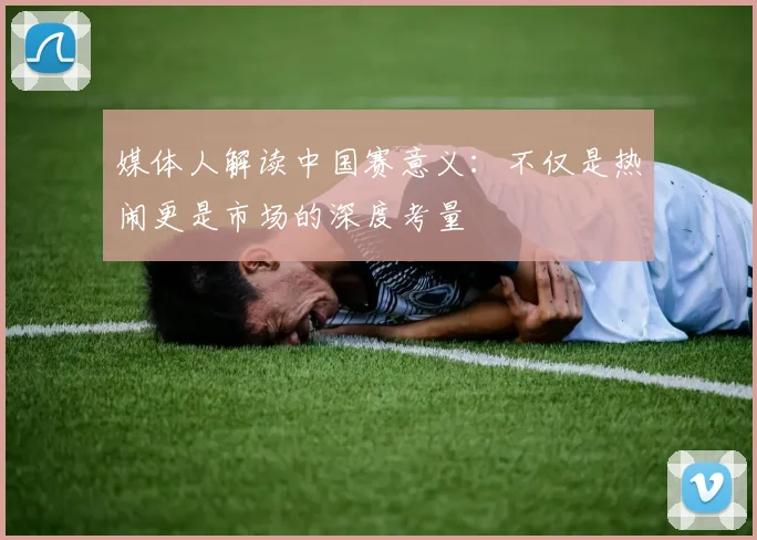 媒体人解读中国赛意义：不仅是热闹更是市场的深度考量