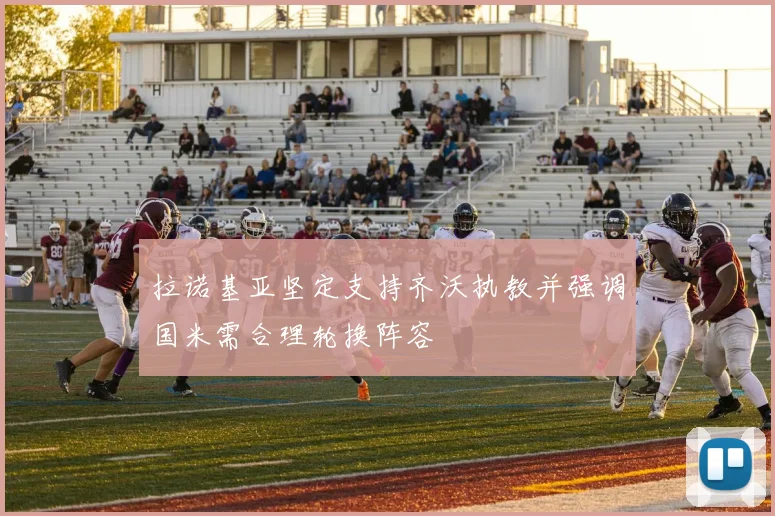 拉诺基亚坚定支持齐沃执教并强调国米需合理轮换阵容