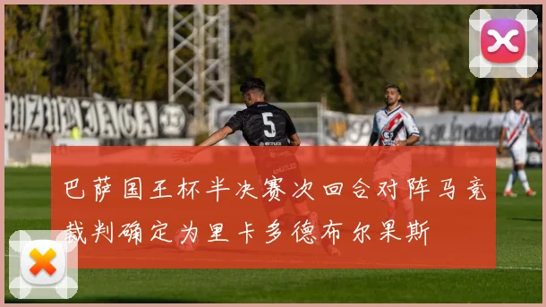 巴萨国王杯半决赛次回合对阵马竞裁判确定为里卡多德布尔果斯