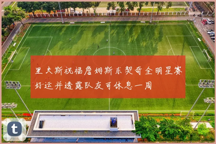 里夫斯祝福詹姆斯东契奇全明星赛好运并透露队友可休息一周