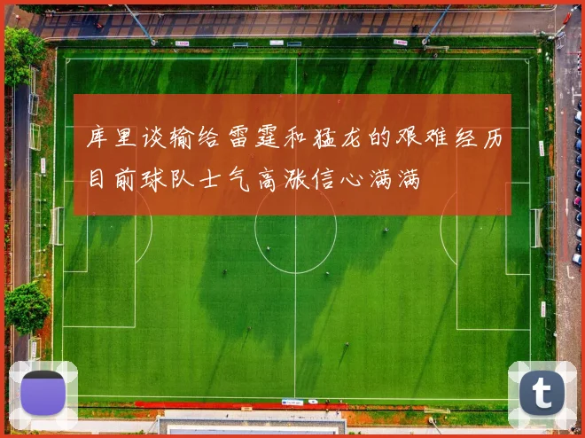 库里谈输给雷霆和猛龙的艰难经历目前球队士气高涨信心满满