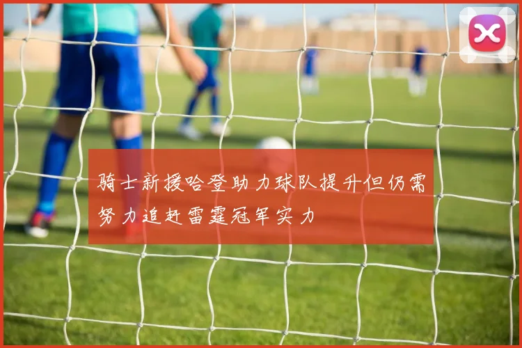 骑士新援哈登助力球队提升但仍需努力追赶雷霆冠军实力