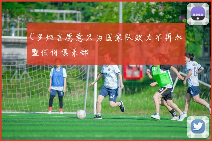 C罗坦言愿意只为国家队效力不再加盟任何俱乐部