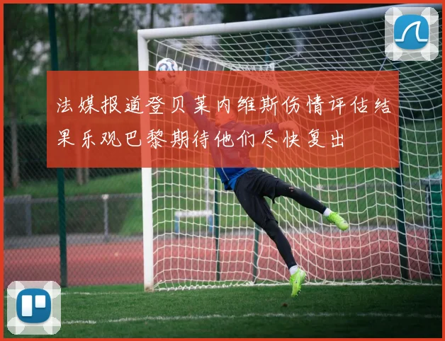 法媒报道登贝莱内维斯伤情评估结果乐观巴黎期待他们尽快复出