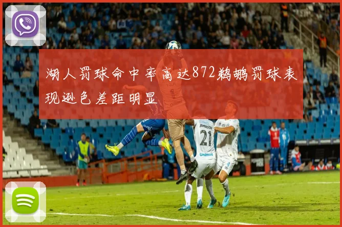 湖人罚球命中率高达872鹈鹕罚球表现逊色差距明显