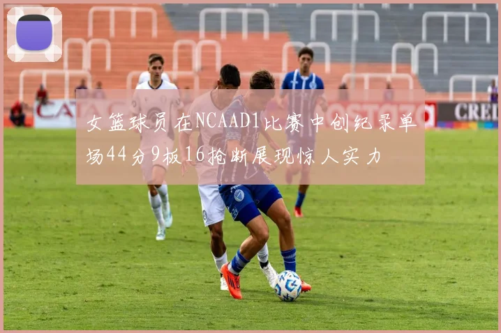 女篮球员在NCAAD1比赛中创纪录单场44分9板16抢断展现惊人实力