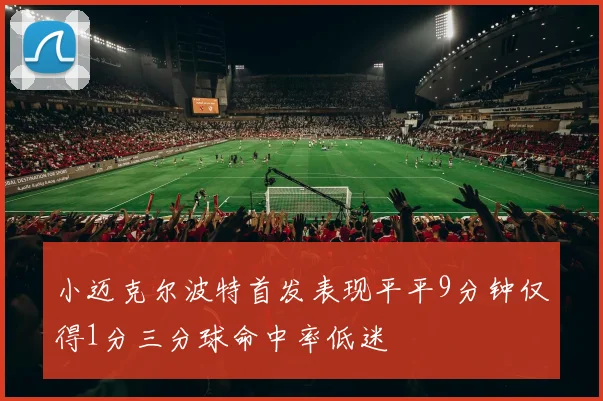 小迈克尔波特首发表现平平9分钟仅得1分三分球命中率低迷