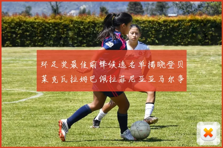 环足奖最佳前锋候选名单揭晓登贝莱克瓦拉姆巴佩拉菲尼亚亚马尔争夺荣耀