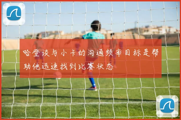 哈登谈与小卡的沟通频率目标是帮助他迅速找到比赛状态