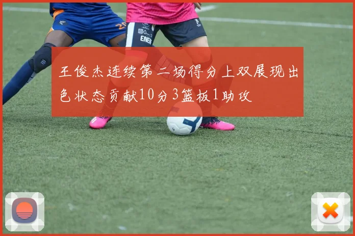 王俊杰连续第二场得分上双展现出色状态贡献10分3篮板1助攻