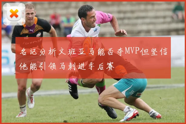 名记分析文班亚马能否夺MVP但坚信他能引领马刺进季后赛