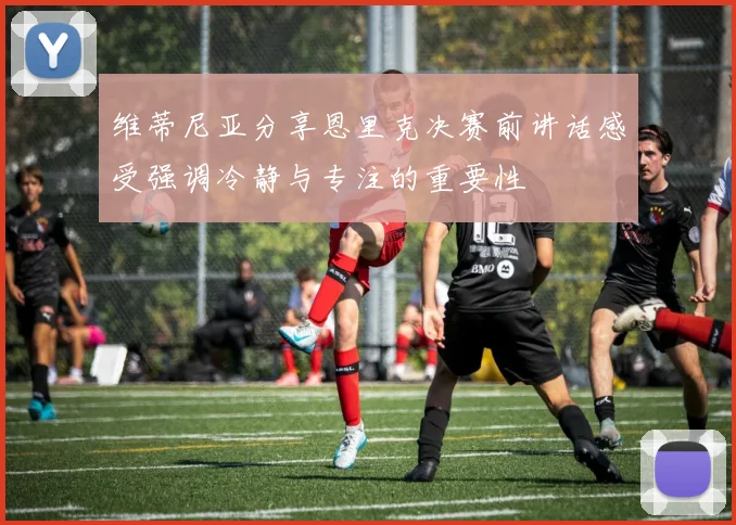 维蒂尼亚分享恩里克决赛前讲话感受强调冷静与专注的重要性