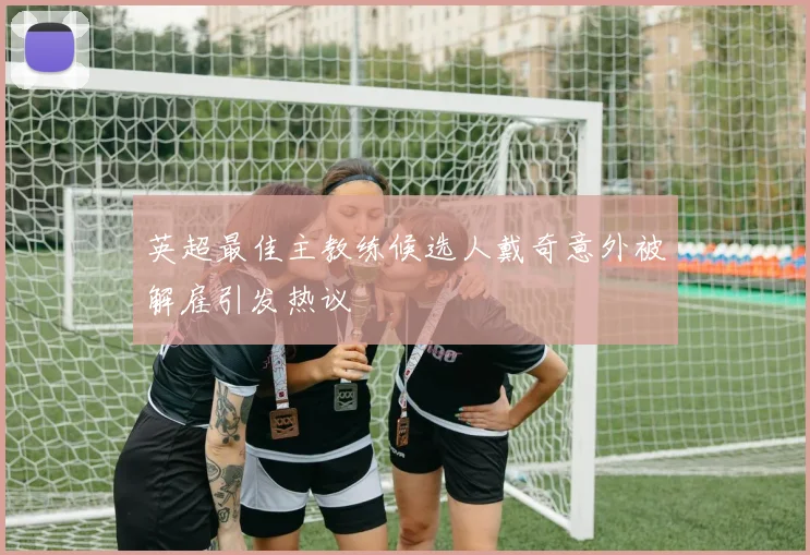 英超最佳主教练候选人戴奇意外被解雇引发热议